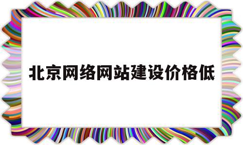 关于北京网络网站建设价格低的信息,北京网络网站建设价格低,信息,百度,模板,第1张 关于北京网络网站建设价格低的信息,关于北京网络网站建设价格低的信息,北京网络网站建设价格低,信息,百度,模板,第1张