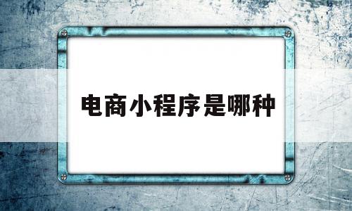 电商小程序是哪种(电商小程序平台有哪些),电商小程序是哪种(电商小程序平台有哪些),电商小程序是哪种,信息,微信,模板,第1张