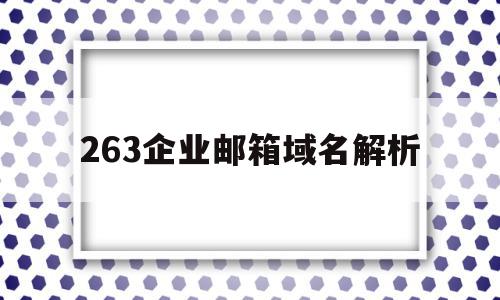 263企业邮箱域名解析(企业邮箱域名解析多久能收到邮件),263企业邮箱域名解析(企业邮箱域名解析多久能收到邮件),263企业邮箱域名解析,信息,账号,科技,第1张
