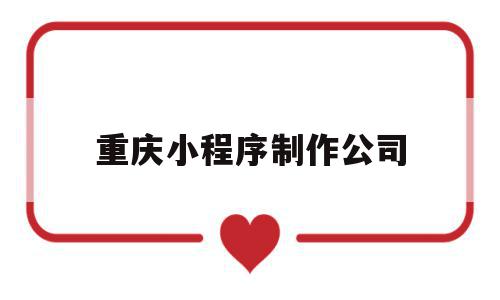 重庆小程序制作公司(重庆微信小程序开发公司怎么样),重庆小程序制作公司(重庆微信小程序开发公司怎么样),重庆小程序制作公司,信息,文章,百度,第1张