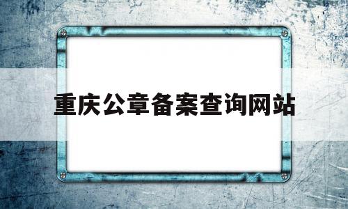 关于重庆公章备案查询网站的信息