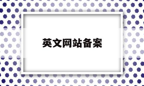 英文网站备案(网站备案怎么填写),英文网站备案(网站备案怎么填写),英文网站备案,信息,账号,模板,第1张