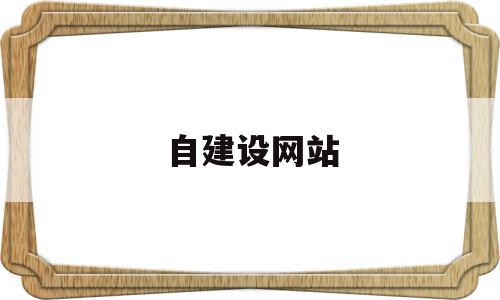 自建设网站(自建网站是什么),自建设网站(自建网站是什么),自建设网站,信息,视频,百度,第1张