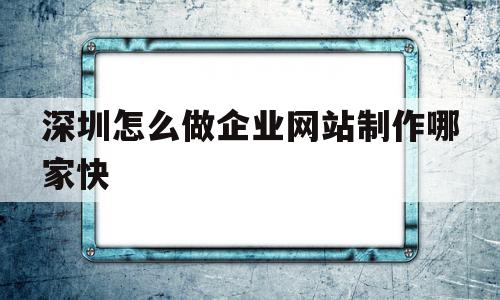 深圳怎么做企业网站制作哪家快的简单介绍,深圳怎么做企业网站制作哪家快的简单介绍,深圳怎么做企业网站制作哪家快,信息,模板,APP,第1张
