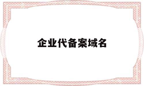 企业代备案域名(企业域名备案备注怎么写),企业代备案域名,信息,免费,导航,第1张 企业代备案域名(企业域名备案备注怎么写),企业代备案域名(企业域名备案备注怎么写),企业代备案域名,信息,免费,导航,第1张