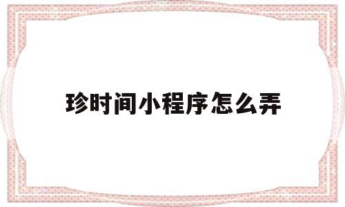 珍时间小程序怎么弄(珍惜时间小程序),珍时间小程序怎么弄,信息,文章,视频,第1张 珍时间小程序怎么弄(珍惜时间小程序),珍时间小程序怎么弄(珍惜时间小程序),珍时间小程序怎么弄,信息,文章,视频,第1张