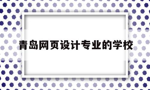 青岛网页设计专业的学校(青岛网页设计专业的学校有哪些),青岛网页设计专业的学校(青岛网页设计专业的学校有哪些),青岛网页设计专业的学校,信息,视频,科技,第1张