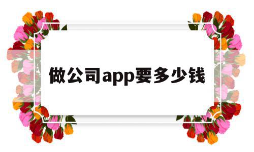 做公司app要多少钱(做公司app要多少钱一年),做公司app要多少钱,信息,模板,APP,第1张 做公司app要多少钱(做公司app要多少钱一年),做公司app要多少钱(做公司app要多少钱一年),做公司app要多少钱,信息,模板,APP,第1张