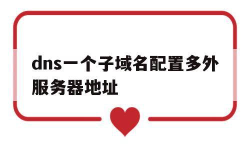 关于dns一个子域名配置多外服务器地址的信息,关于dns一个子域名配置多外服务器地址的信息,dns一个子域名配置多外服务器地址,信息,账号,浏览器,第1张