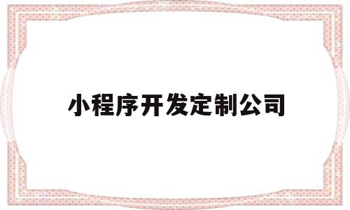 小程序开发定制公司(小程序开发定制公司怎么样),小程序开发定制公司,信息,微信,模板,第1张 小程序开发定制公司(小程序开发定制公司怎么样),小程序开发定制公司(小程序开发定制公司怎么样),小程序开发定制公司,信息,微信,模板,第1张