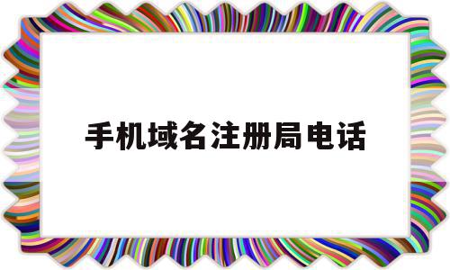手机域名注册局电话(手机域名注册管理机构),手机域名注册局电话(手机域名注册管理机构),手机域名注册局电话,信息,百度,账号,第1张