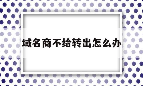域名商不给转出怎么办(域名60天内无法转出),域名商不给转出怎么办,源码,java,的网址,第1张 域名商不给转出怎么办(域名60天内无法转出),域名商不给转出怎么办(域名60天内无法转出),域名商不给转出怎么办,源码,java,的网址,第1张