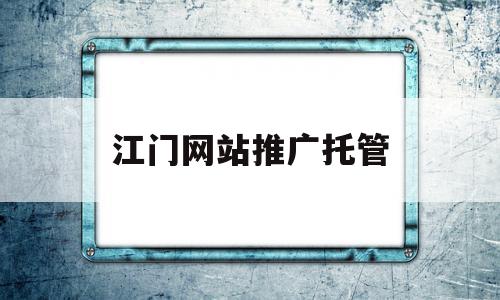 江门网站推广托管(江门网站建设方案推广),江门网站推广托管,信息,百度,营销,第1张 江门网站推广托管(江门网站建设方案推广),江门网站推广托管(江门网站建设方案推广),江门网站推广托管,信息,百度,营销,第1张