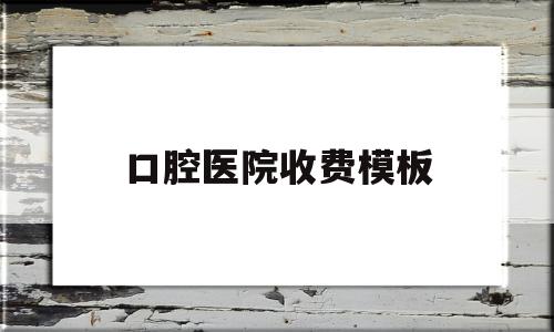 口腔医院收费模板(医院口腔收费价目表)