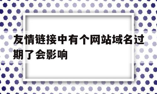 友情链接中有个网站域名过期了会影响的简单介绍,友情链接中有个网站域名过期了会影响的简单介绍,友情链接中有个网站域名过期了会影响,信息,排名,域名网,第1张