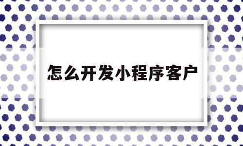 怎么开发小程序客户(怎么开发小程序微信小程序开发流程),怎么开发小程序客户(怎么开发小程序微信小程序开发流程),怎么开发小程序客户,信息,百度,账号,第1张