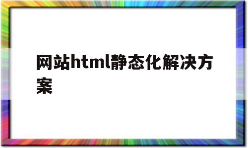 网站html静态化解决方案的简单介绍,网站html静态化解决方案,百度,浏览器,html,第1张 网站html静态化解决方案的简单介绍,网站html静态化解决方案的简单介绍,网站html静态化解决方案,百度,浏览器,html,第1张