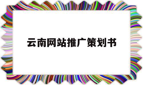 云南网站推广策划书(云南网站建设网络推广有哪些),云南网站推广策划书,视频,营销,赚钱,第1张 云南网站推广策划书(云南网站建设网络推广有哪些),云南网站推广策划书(云南网站建设网络推广有哪些),云南网站推广策划书,视频,营销,赚钱,第1张