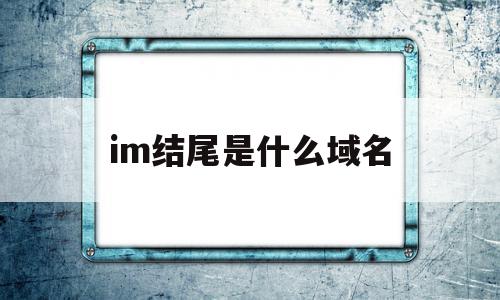 im结尾是什么域名(后缀是im的网站是哪里),im结尾是什么域名(后缀是im的网站是哪里),im结尾是什么域名,信息,域名网,第1张