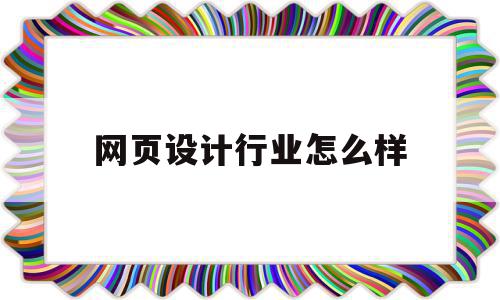 网页设计行业怎么样(网页设计行业怎么样知乎),网页设计行业怎么样(网页设计行业怎么样知乎),网页设计行业怎么样,信息,APP,小程序,第1张