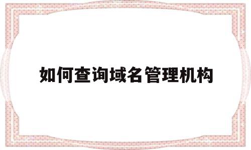 如何查询域名管理机构(如何查询域名信息),如何查询域名管理机构,信息,域名领域,第1张 如何查询域名管理机构(如何查询域名信息),如何查询域名管理机构(如何查询域名信息),如何查询域名管理机构,信息,域名领域,第1张