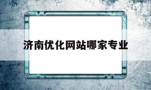 济南优化网站哪家专业(济南优化网站哪家专业做的好),济南优化网站哪家专业,百度,微信,营销,第1张 济南优化网站哪家专业(济南优化网站哪家专业做的好),济南优化网站哪家专业(济南优化网站哪家专业做的好),济南优化网站哪家专业,百度,微信,营销,第1张