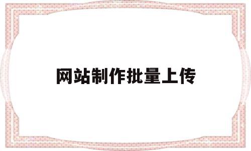 网站制作批量上传(网站制作批量上传图片),网站制作批量上传,文章,模板,免费,第1张 网站制作批量上传(网站制作批量上传图片),网站制作批量上传(网站制作批量上传图片),网站制作批量上传,文章,模板,免费,第1张