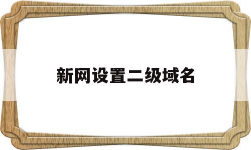 新网设置二级域名(新网二级域名怎么设置),新网设置二级域名(新网二级域名怎么设置),新网设置二级域名,二级域名,域名注册,怎么设置,第1张