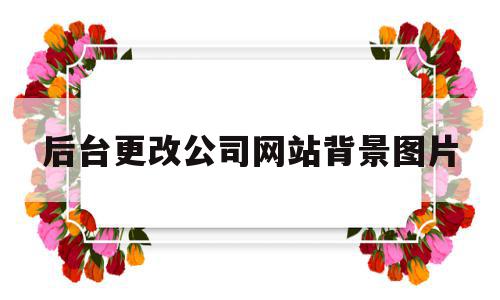 关于后台更改公司网站背景图片的信息,关于后台更改公司网站背景图片的信息,后台更改公司网站背景图片,信息,第1张