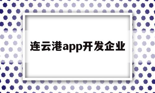 连云港app开发企业(APP开发企业在选择上)