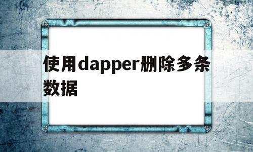 使用dapper删除多条数据的简单介绍,使用dapper删除多条数据的简单介绍,使用dapper删除多条数据,信息,源码,APP,第1张