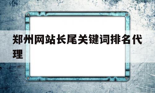 郑州网站长尾关键词排名代理的简单介绍,郑州网站长尾关键词排名代理的简单介绍,郑州网站长尾关键词排名代理,信息,文章,百度,第1张