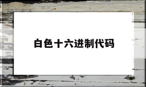 白色十六进制代码(白色对应的十六进制代码是)