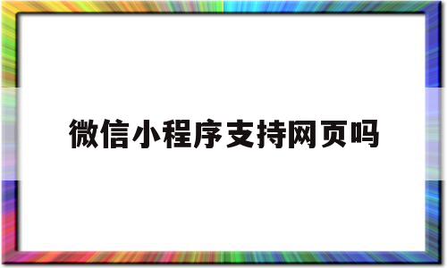 微信小程序支持网页吗(微信小程序网页能打开吗),微信小程序支持网页吗,信息,微信,浏览器,第1张 微信小程序支持网页吗(微信小程序网页能打开吗),微信小程序支持网页吗(微信小程序网页能打开吗),微信小程序支持网页吗,信息,微信,浏览器,第1张