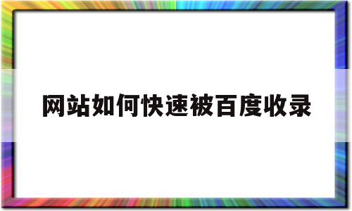 网站如何快速被百度收录(刚做好的网站怎样才能被百度收录)