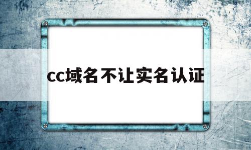 cc域名不让实名认证(cc域名为什么不受欢迎),cc域名不让实名认证,信息,科技,免费,第1张 cc域名不让实名认证(cc域名为什么不受欢迎),cc域名不让实名认证(cc域名为什么不受欢迎),cc域名不让实名认证,信息,科技,免费,第1张