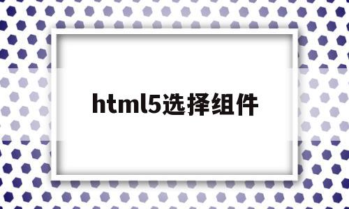 html5选择组件(html5 web组件),html5选择组件,浏览器,html,HTML5,第1张 html5选择组件(html5 web组件),html5选择组件(html5 web组件),html5选择组件,浏览器,html,HTML5,第1张