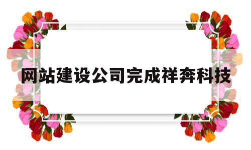 网站建设公司完成祥奔科技(集团官网建设著名祥奔科技案 例),网站建设公司完成祥奔科技,信息,百度,营销,第1张 网站建设公司完成祥奔科技(集团官网建设著名祥奔科技案 例),网站建设公司完成祥奔科技(集团官网建设著名祥奔科技案 例),网站建设公司完成祥奔科技,信息,百度,营销,第1张