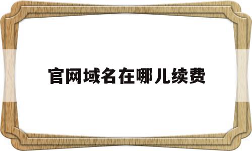 官网域名在哪儿续费(官网域名在哪儿续费的),官网域名在哪儿续费,信息,百度,账号,第1张 官网域名在哪儿续费(官网域名在哪儿续费的),官网域名在哪儿续费(官网域名在哪儿续费的),官网域名在哪儿续费,信息,百度,账号,第1张