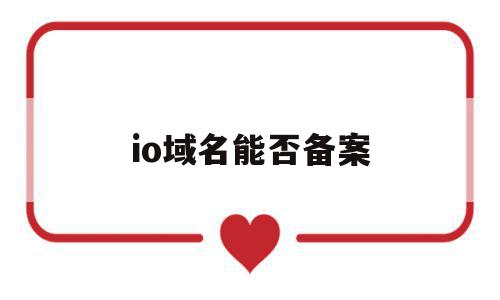 io域名能否备案(域名备案 ip备案),io域名能否备案,信息,文章,投资,第1张 io域名能否备案(域名备案 ip备案),io域名能否备案(域名备案 ip备案),io域名能否备案,信息,文章,投资,第1张