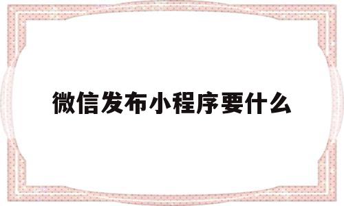 微信发布小程序要什么(微信小程序发布需要域名吗),微信发布小程序要什么(微信小程序发布需要域名吗),微信发布小程序要什么,信息,视频,账号,第1张