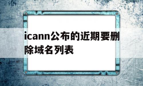 icann公布的近期要删除域名列表的简单介绍,icann公布的近期要删除域名列表的简单介绍,icann公布的近期要删除域名列表,百度,浏览器,域名注册,第1张