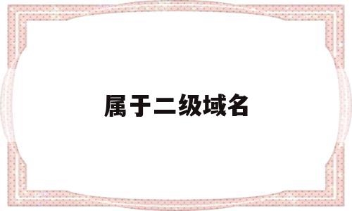 属于二级域名(二级域名是哪个部分),属于二级域名,二级域名,域名注册,二级域名解析,第1张 属于二级域名(二级域名是哪个部分),属于二级域名(二级域名是哪个部分),属于二级域名,二级域名,域名注册,二级域名解析,第1张