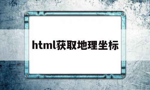 html获取地理坐标(html获取定位)