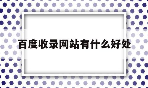 百度收录网站有什么好处(百度收录网站提交入口),百度收录网站有什么好处,文章,百度,营销,第1张 百度收录网站有什么好处(百度收录网站提交入口),百度收录网站有什么好处(百度收录网站提交入口),百度收录网站有什么好处,文章,百度,营销,第1张