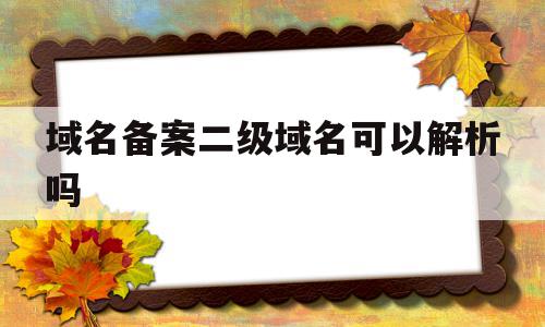 域名备案二级域名可以解析吗(域名备案二级域名可以解析吗为什么),域名备案二级域名可以解析吗,账号,科技,二级域名,第1张 域名备案二级域名可以解析吗(域名备案二级域名可以解析吗为什么),域名备案二级域名可以解析吗(域名备案二级域名可以解析吗为什么),域名备案二级域名可以解析吗,账号,科技,二级域名,第1张