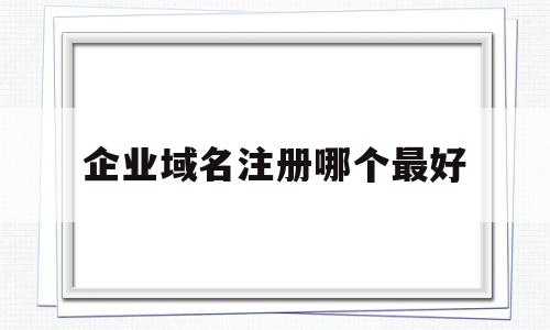 企业域名注册哪个最好(企业域名是啥意思),企业域名注册哪个最好,微信,APP,网站建设,第1张 企业域名注册哪个最好(企业域名是啥意思),企业域名注册哪个最好(企业域名是啥意思),企业域名注册哪个最好,微信,APP,网站建设,第1张