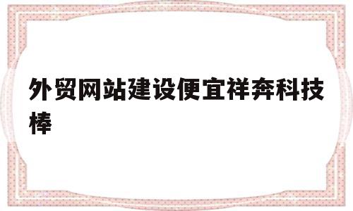 外贸网站建设便宜祥奔科技棒(集团官网建设认可祥奔科技不 错),外贸网站建设便宜祥奔科技棒(集团官网建设认可祥奔科技不 错),外贸网站建设便宜祥奔科技棒,信息,视频,百度,第1张