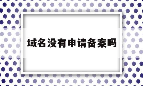 域名没有申请备案吗(个人申请的域名备案需要什么),域名没有申请备案吗,信息,网站建设,网站建设公司,第1张 域名没有申请备案吗(个人申请的域名备案需要什么),域名没有申请备案吗(个人申请的域名备案需要什么),域名没有申请备案吗,信息,网站建设,网站建设公司,第1张