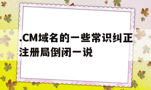 .CM域名的一些常识纠正注册局倒闭一说的简单介绍,.CM域名的一些常识纠正注册局倒闭一说的简单介绍,.CM域名的一些常识纠正注册局倒闭一说,信息,百度,网站建设,第1张